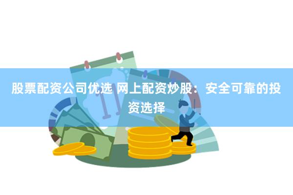 股票配资公司优选 网上配资炒股：安全可靠的投资选择