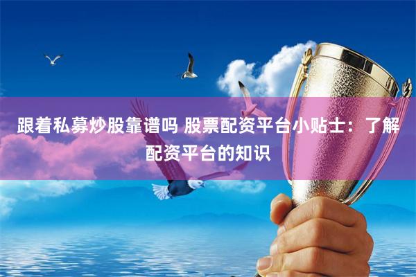 跟着私募炒股靠谱吗 股票配资平台小贴士：了解配资平台的知识