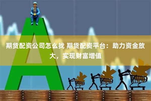 期货配资公司怎么找 期货配资平台：助力资金放大，实现财富增值