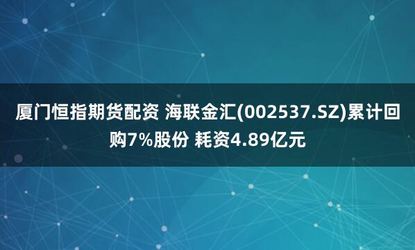 厦门恒指期货配资 海联金汇(002537.SZ)累计回购7%股份 耗资4.89亿元