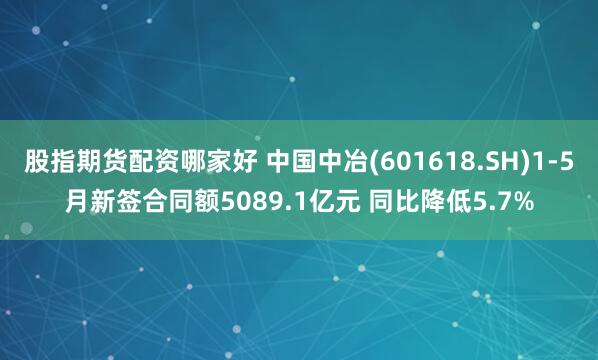 股指期货配资哪家好 中国中冶(601618.SH)1-5月新签合同额5089.1亿元 同比降低5.7%