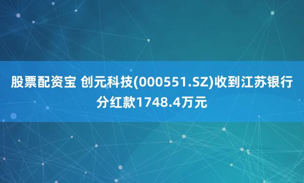 股票配资宝 创元科技(000551.SZ)收到江苏银行分红款1748.4万元