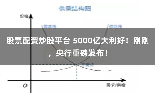 股票配资炒股平台 5000亿大利好！刚刚，央行重磅发布！