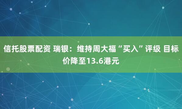 信托股票配资 瑞银：维持周大福“买入”评级 目标价降至13.6港元