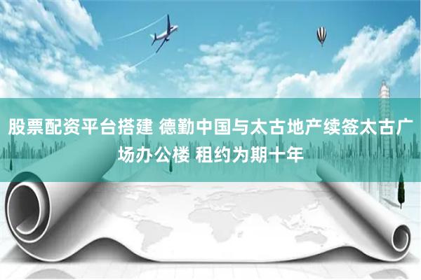 股票配资平台搭建 德勤中国与太古地产续签太古广场办公楼 租约为期十年