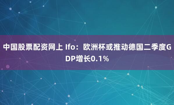 中国股票配资网上 Ifo：欧洲杯或推动德国二季度GDP增长0.1%