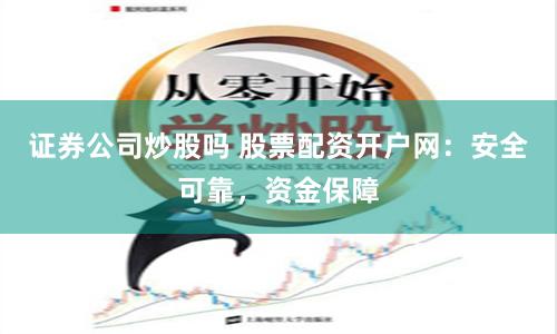 证券公司炒股吗 股票配资开户网：安全可靠，资金保障