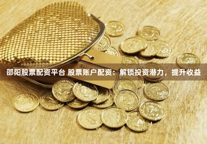 邵阳股票配资平台 股票账户配资：解锁投资潜力，提升收益
