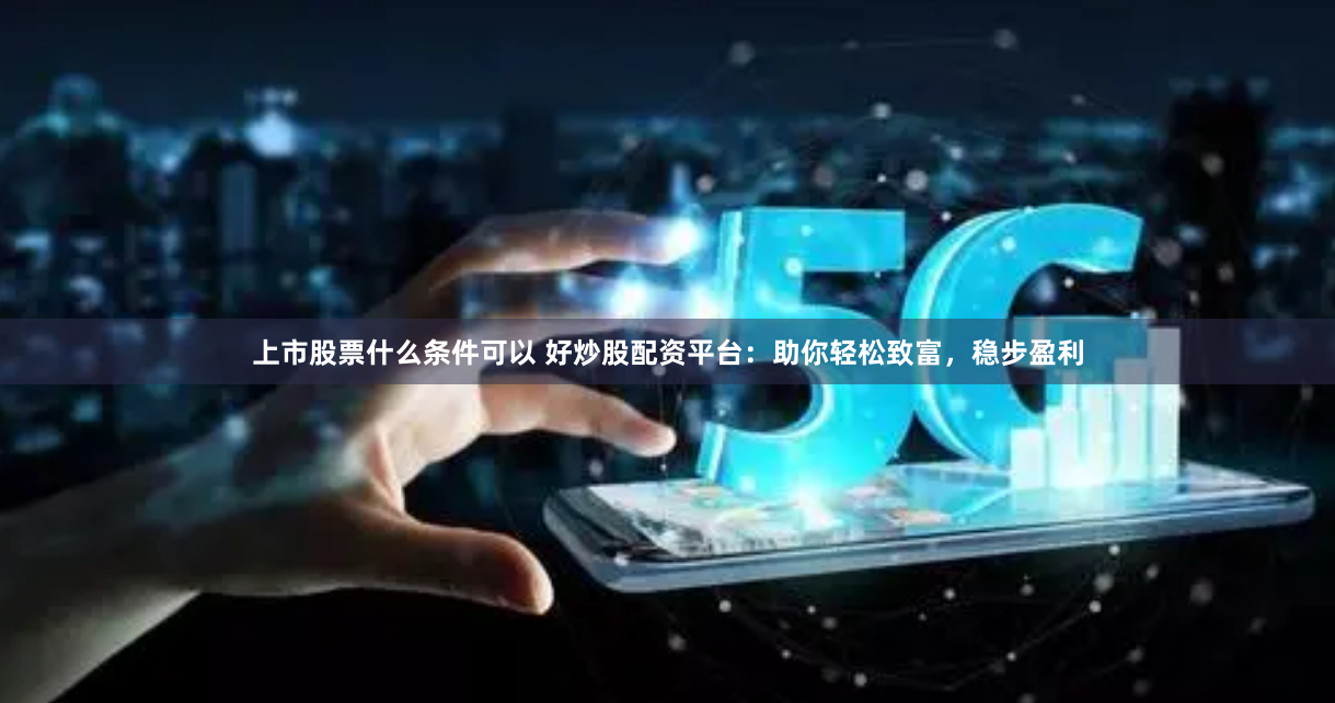 上市股票什么条件可以 好炒股配资平台:助你轻松致富,稳步盈利