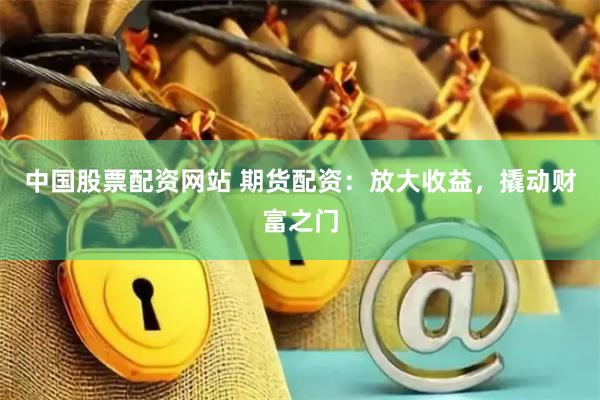 中国股票配资网站 期货配资：放大收益，撬动财富之门