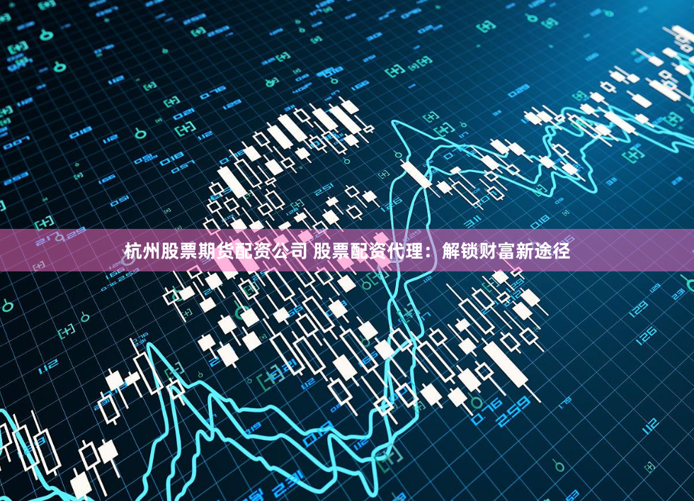 杭州股票期货配资公司 股票配资代理：解锁财富新途径