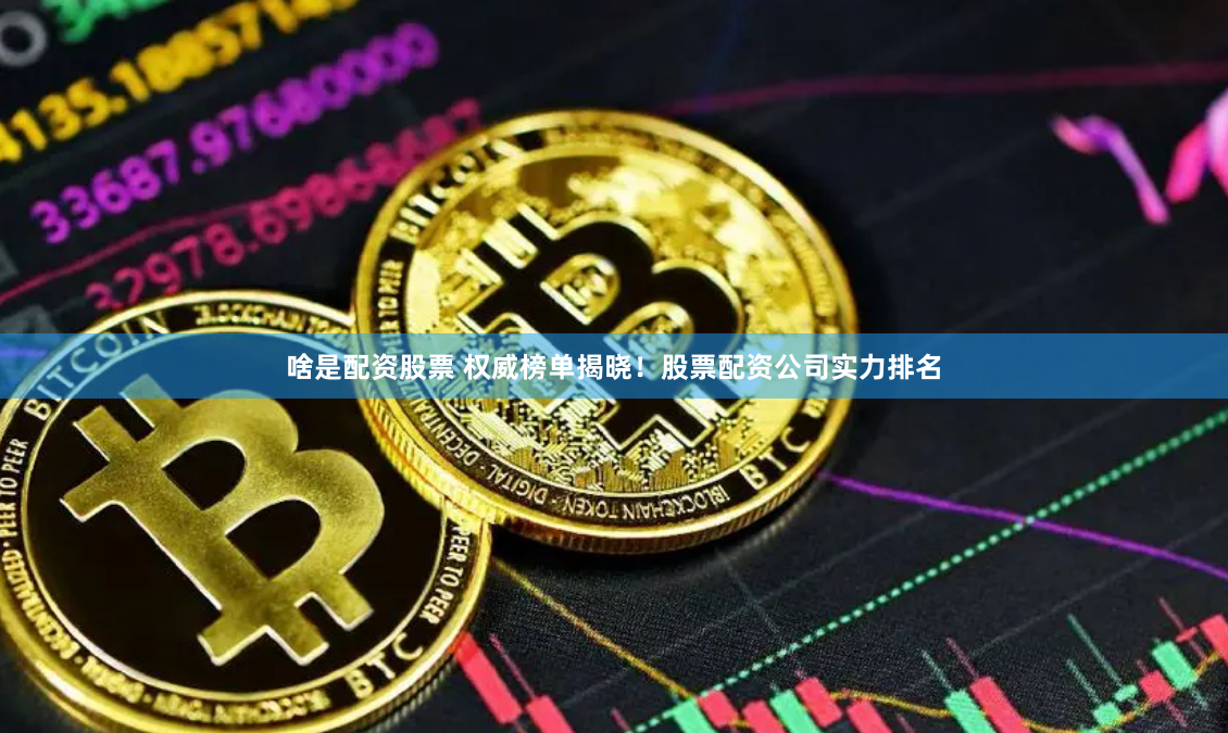 啥是配资股票 权威榜单揭晓！股票配资公司实力排名