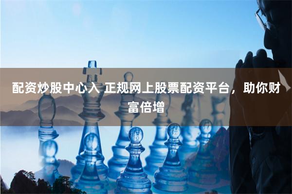 配资炒股中心入 正规网上股票配资平台，助你财富倍增