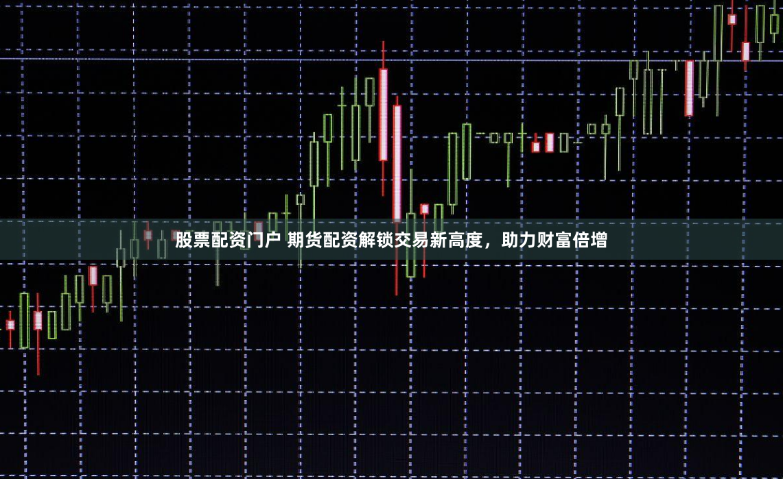股票配资门户 期货配资解锁交易新高度，助力财富倍增