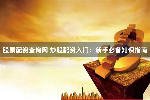 股票配资查询网 炒股配资入门：新手必备知识指南