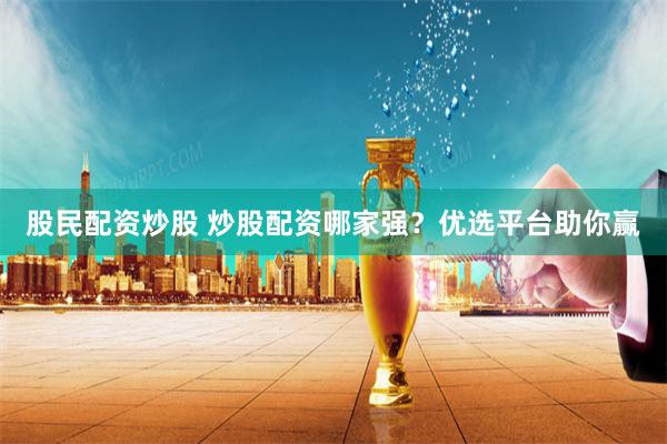 股民配资炒股 炒股配资哪家强？优选平台助你赢