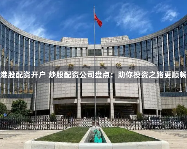 港股配资开户 炒股配资公司盘点：助你投资之路更顺畅