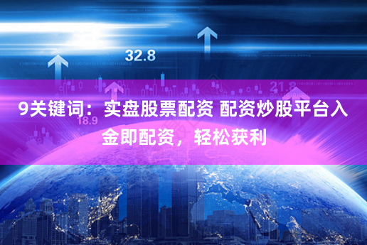 9关键词：实盘股票配资 配资炒股平台入金即配资，轻松获利