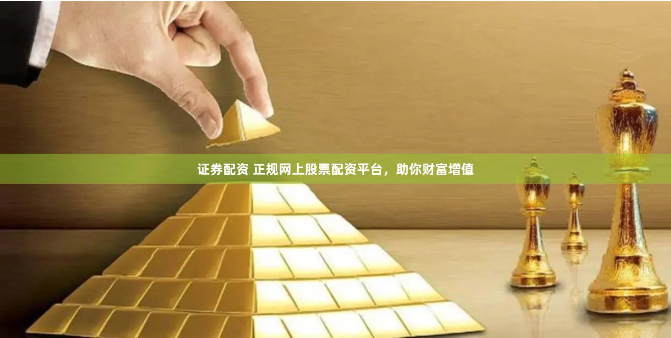 证券配资 正规网上股票配资平台，助你财富增值