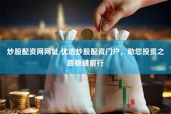 炒股配资网网址 优选炒股配资门户，助您投资之路稳健前行