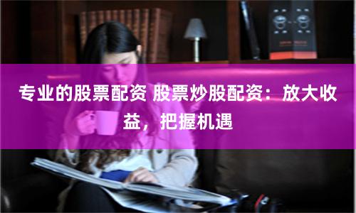 专业的股票配资 股票炒股配资：放大收益，把握机遇