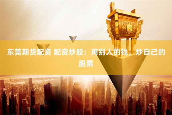 东莞期货配资 配资炒股：用别人的钱，炒自己的股票