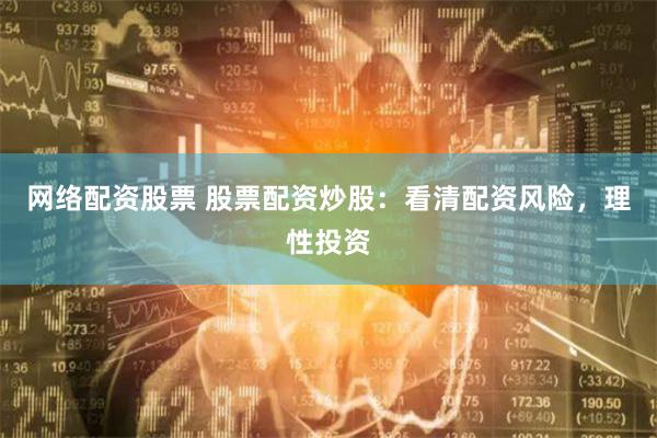 网络配资股票 股票配资炒股：看清配资风险，理性投资