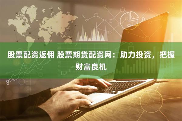 股票配资返佣 股票期货配资网：助力投资，把握财富良机