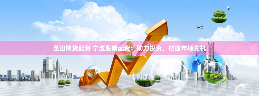 昆山期货配资 宁波股票配资：助力投资，把握市场先机