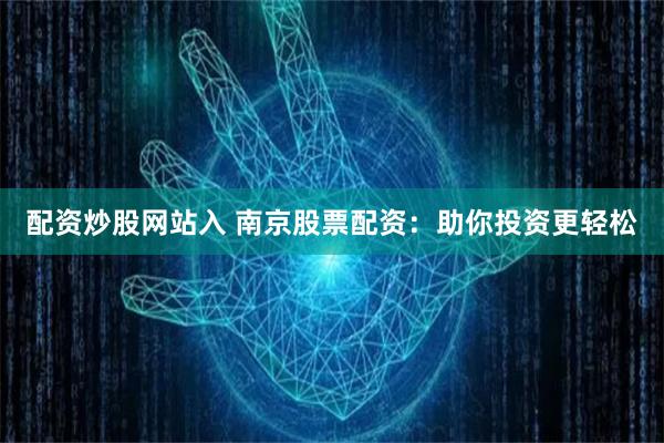 配资炒股网站入 南京股票配资：助你投资更轻松