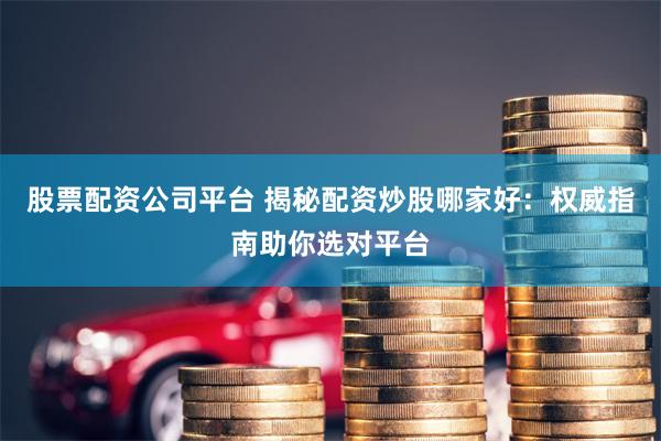 股票配资公司平台 揭秘配资炒股哪家好：权威指南助你选对平台