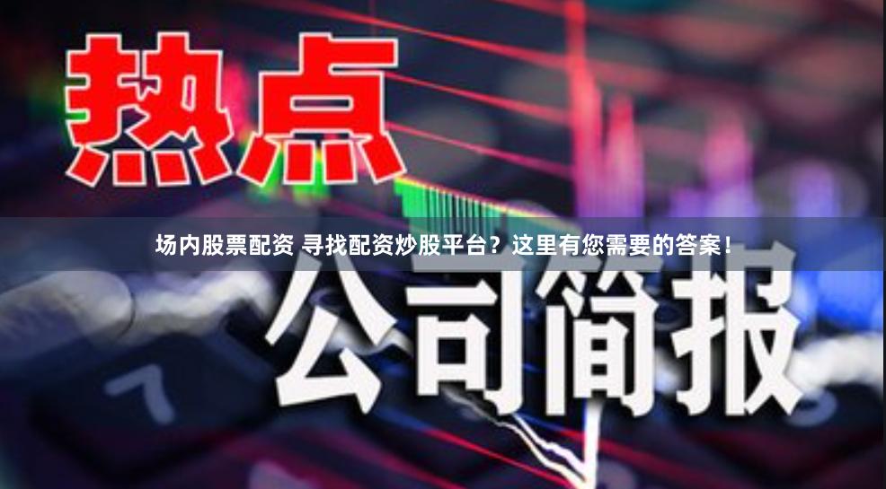 场内股票配资 寻找配资炒股平台？这里有您需要的答案！