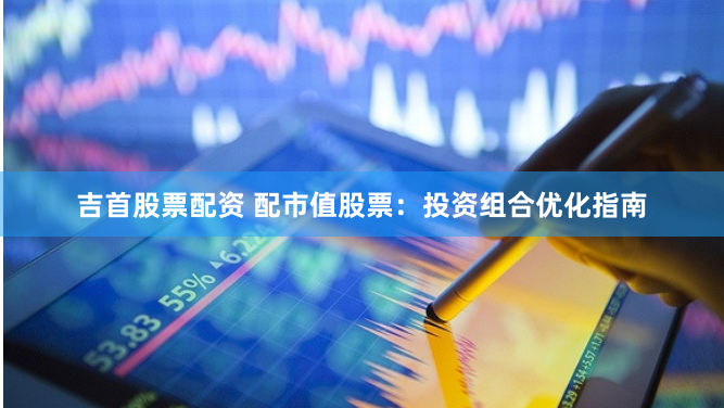吉首股票配资 配市值股票：投资组合优化指南