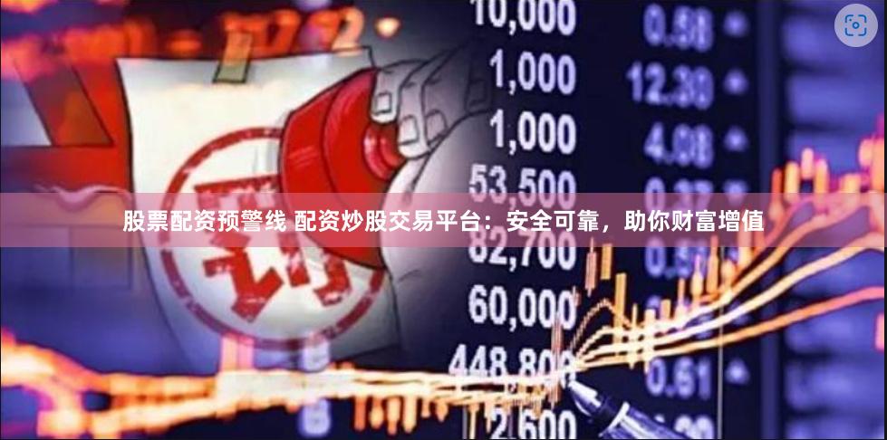 股票配资预警线 配资炒股交易平台：安全可靠，助你财富增值