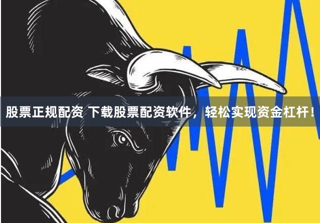 股票正规配资 下载股票配资软件，轻松实现资金杠杆！