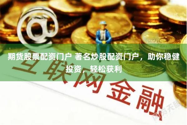 期货股票配资门户 著名炒股配资门户，助你稳健投资，轻松获利