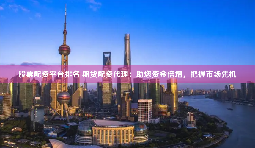 股票配资平台排名 期货配资代理：助您资金倍增，把握市场先机