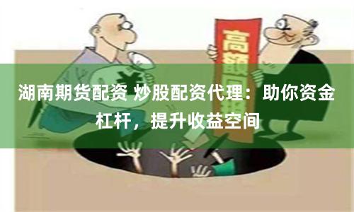 湖南期货配资 炒股配资代理：助你资金杠杆，提升收益空间