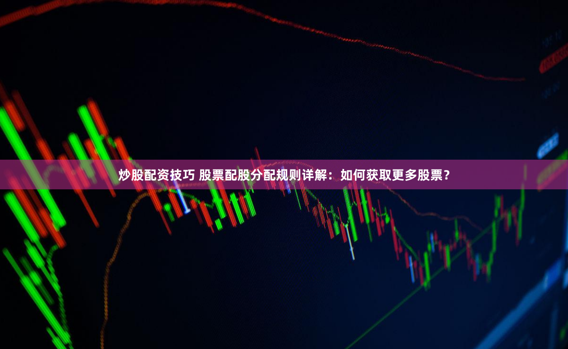 炒股配资技巧 股票配股分配规则详解：如何获取更多股票？