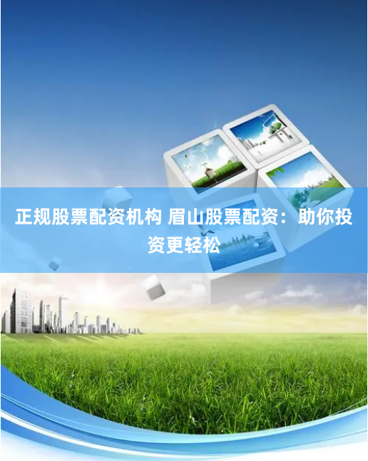 正规股票配资机构 眉山股票配资：助你投资更轻松