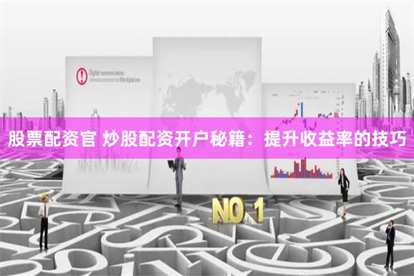股票配资官 炒股配资开户秘籍：提升收益率的技巧