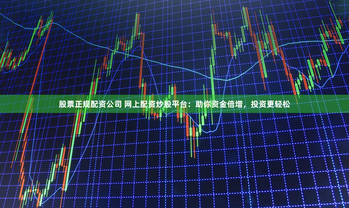 股票正规配资公司 网上配资炒股平台：助你资金倍增，投资更轻松