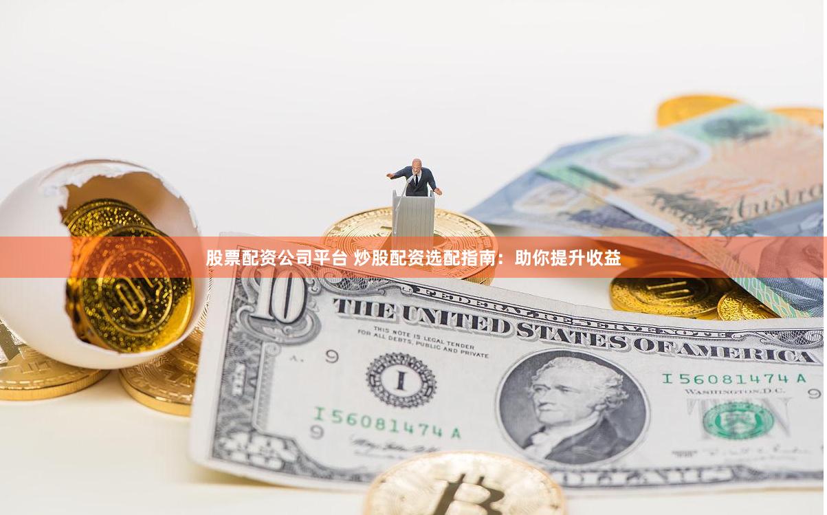 股票配资公司平台 炒股配资选配指南：助你提升收益