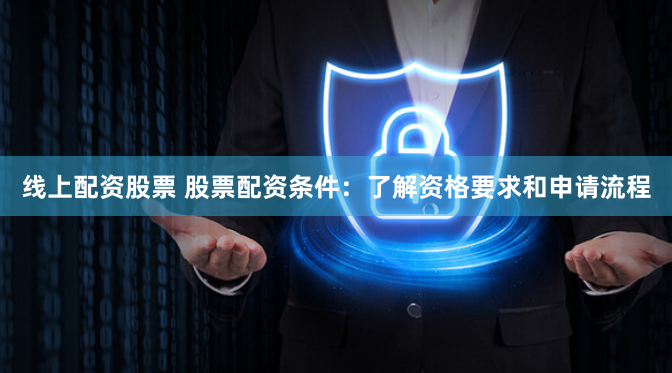 线上配资股票 股票配资条件：了解资格要求和申请流程