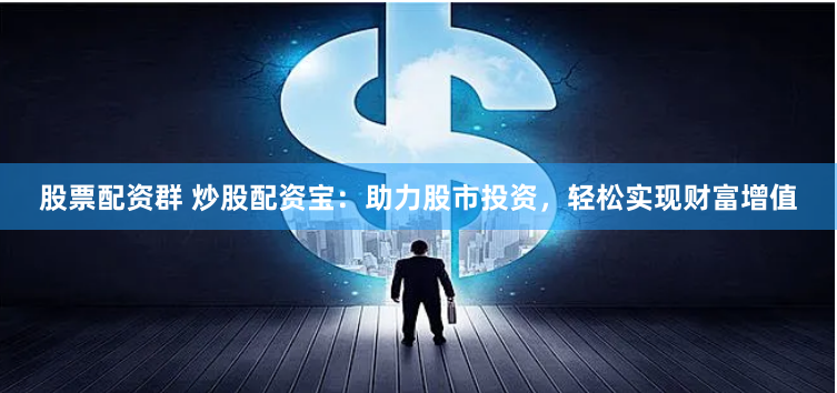 股票配资群 炒股配资宝：助力股市投资，轻松实现财富增值