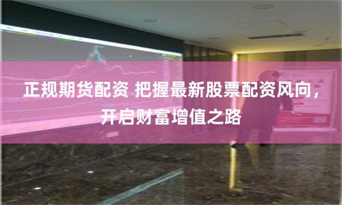 正规期货配资 把握最新股票配资风向,开启财富增值之路