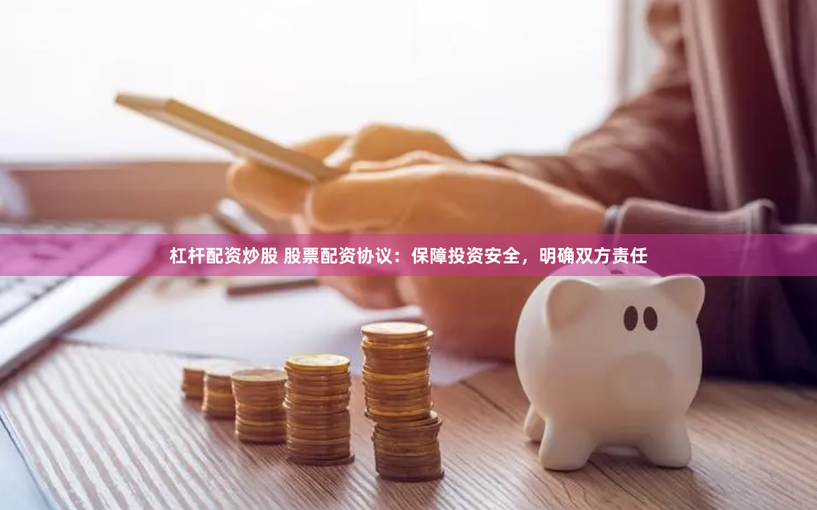 杠杆配资炒股 股票配资协议：保障投资安全，明确双方责任