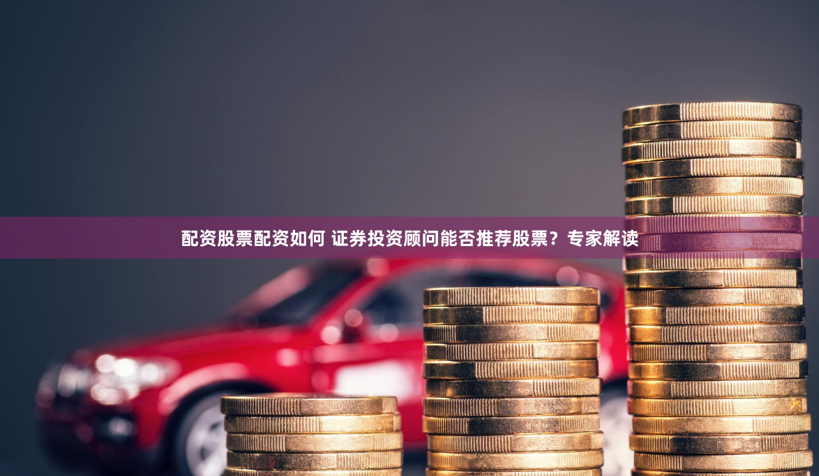 配资股票配资如何 证券投资顾问能否推荐股票?专家解读