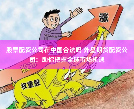 股票配资公司在中国合法吗 外盘期货配资公司：助你把握全球市场机遇