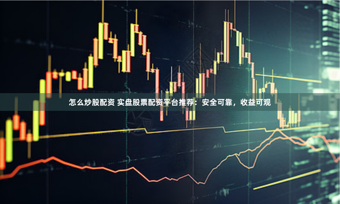怎么炒股配资 实盘股票配资平台推荐：安全可靠，收益可观